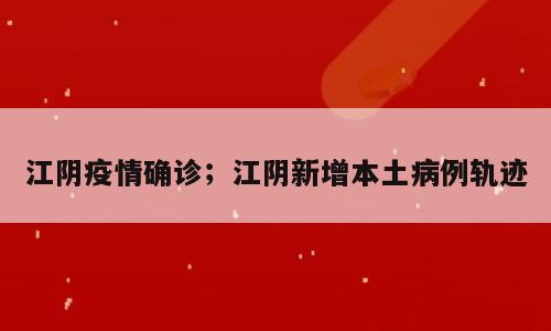 江阴疫情确诊；江阴新增本土病例轨迹