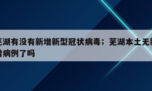 芜湖有没有新增新型冠状病毒；芜湖本土无新增病例了吗