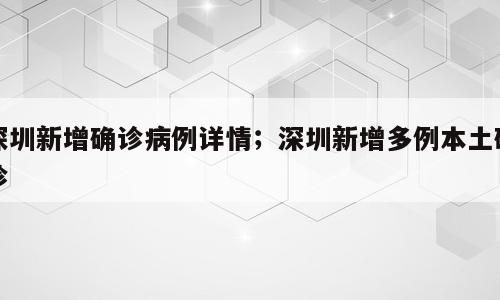 深圳新增确诊病例详情；深圳新增多例本土确诊