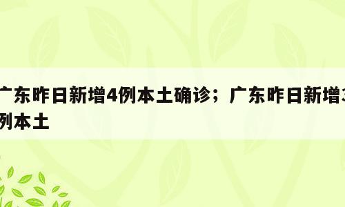 广东昨日新增4例本土确诊；广东昨日新增3例本土