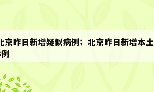 北京昨日新增疑似病例；北京昨日新增本土18例
