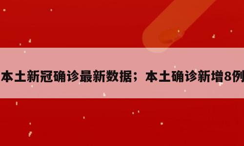 本土新冠确诊最新数据；本土确诊新增8例