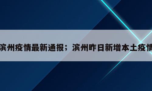 滨州疫情最新通报；滨州昨日新增本土疫情