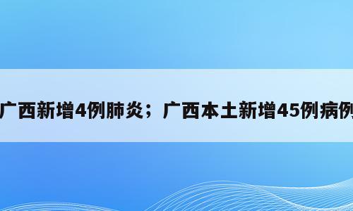 广西新增4例肺炎；广西本土新增45例病例