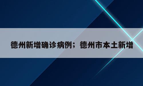 德州新增确诊病例；德州市本土新增