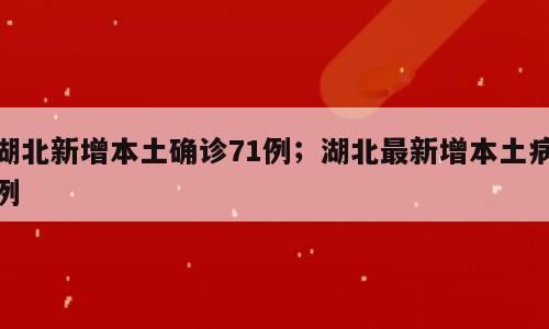 湖北新增本土确诊71例；湖北最新增本土病例