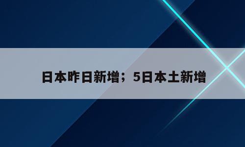 日本昨日新增；5日本土新增