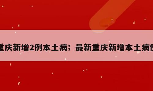 重庆新增2例本土病；最新重庆新增本土病例