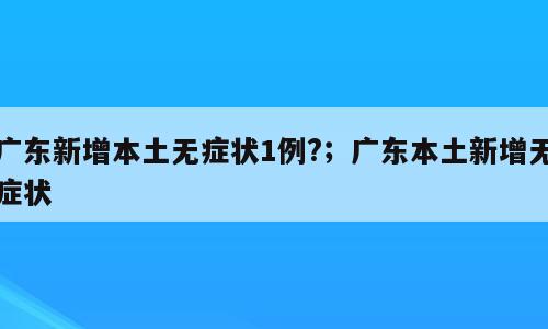 广东新增本土无症状1例?；广东本土新增无症状