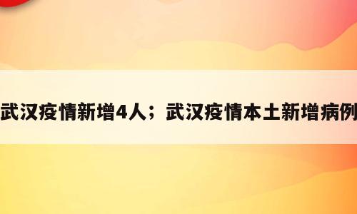 武汉疫情新增4人；武汉疫情本土新增病例