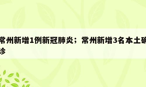 常州新增1例新冠肺炎；常州新增3名本土确诊