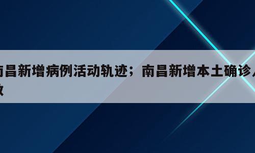 南昌新增病例活动轨迹；南昌新增本土确诊人数