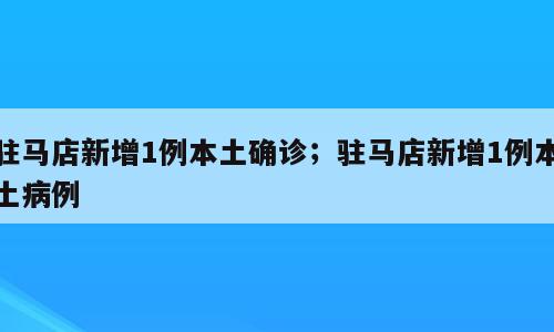 驻马店新增1例本土确诊；驻马店新增1例本土病例
