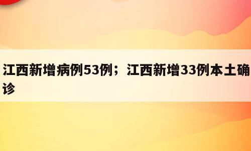 江西新增病例53例；江西新增33例本土确诊