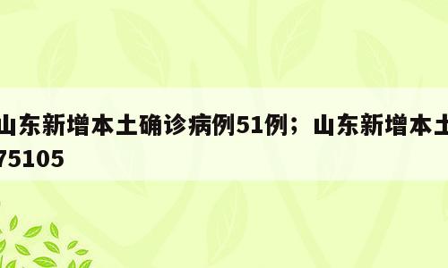 山东新增本土确诊病例51例；山东新增本土75105