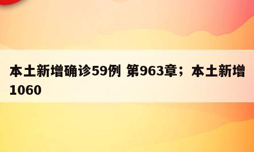 本土新增确诊59例 第963章；本土新增1060