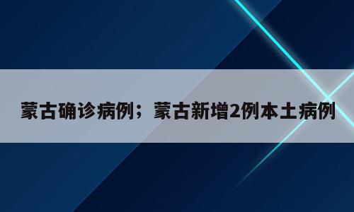 蒙古确诊病例；蒙古新增2例本土病例