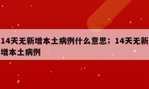 14天无新增本土病例什么意思；14天无新增本土病例