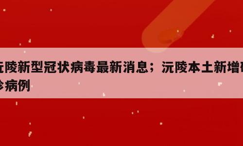 沅陵新型冠状病毒最新消息；沅陵本土新增确诊病例