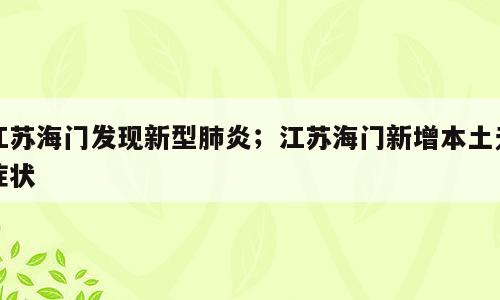 江苏海门发现新型肺炎；江苏海门新增本土无症状