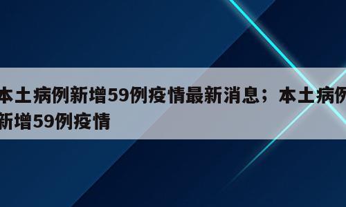 本土病例新增59例疫情最新消息；本土病例新增59例疫情