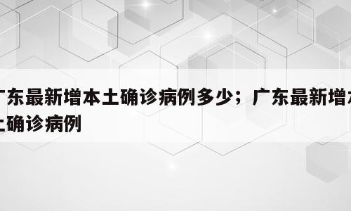 广东最新增本土确诊病例多少；广东最新增本土确诊病例