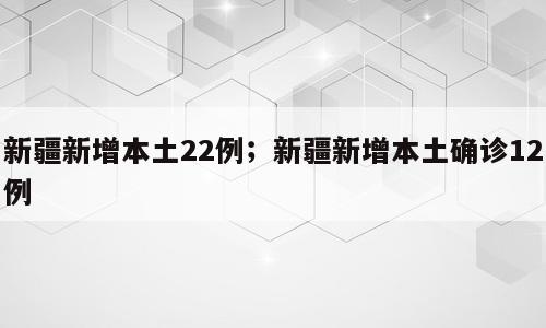 新疆新增本土22例；新疆新增本土确诊12例