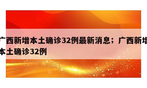 广西新增本土确诊32例最新消息；广西新增本土确诊32例