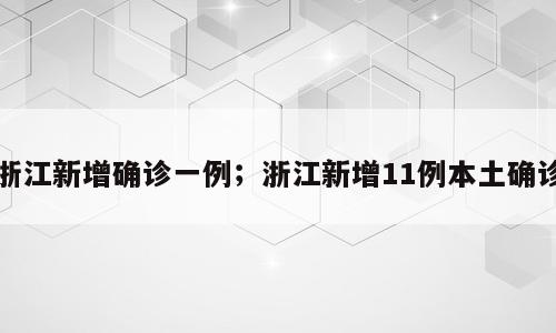 浙江新增确诊一例；浙江新增11例本土确诊
