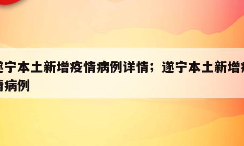 遂宁本土新增疫情病例详情；遂宁本土新增疫情病例