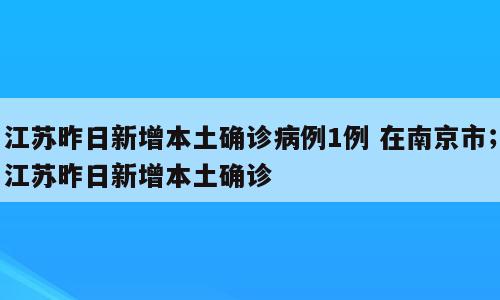 江苏昨日新增本土确诊病例1例 在南京市；江苏昨日新增本土确诊