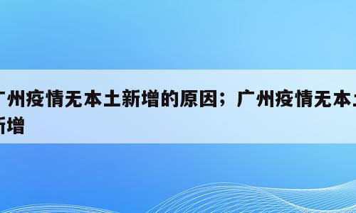 广州疫情无本土新增的原因；广州疫情无本土新增