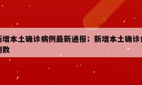 新增本土确诊病例最新通报；新增本土确诊病例数