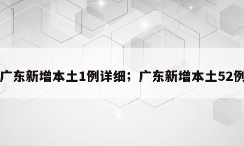 广东新增本土1例详细；广东新增本土52例