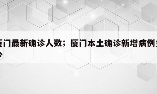 厦门最新确诊人数；厦门本土确诊新增病例多少
