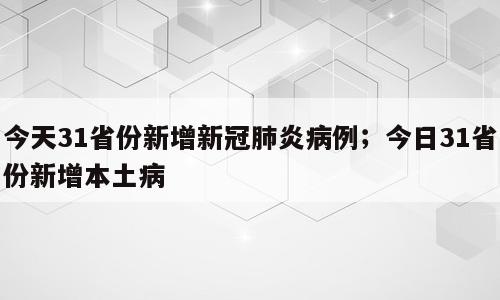 今天31省份新增新冠肺炎病例；今日31省份新增本土病