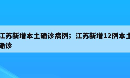 江苏新增本土确诊病例；江苏新增12例本土确诊