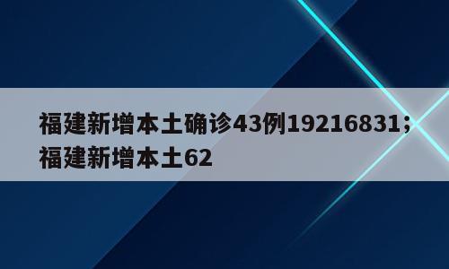 福建新增本土确诊43例19216831；福建新增本土62