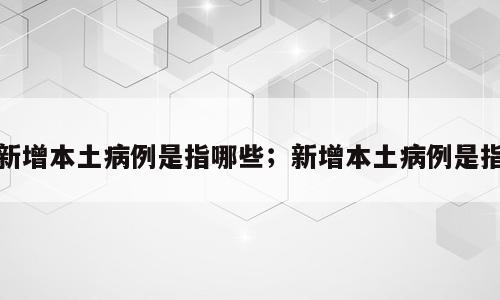 新增本土病例是指哪些；新增本土病例是指