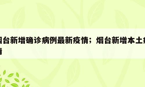 烟台新增确诊病例最新疫情；烟台新增本土疫情