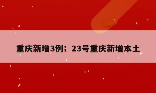 重庆新增3例；23号重庆新增本土