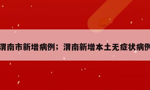 渭南市新增病例；渭南新增本土无症状病例
