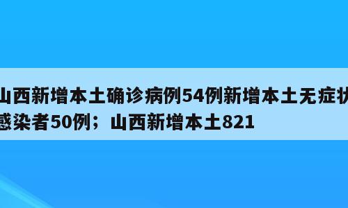 山西新增本土确诊病例54例新增本土无症状感染者50例；山西新增本土821