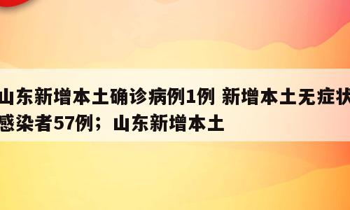山东新增本土确诊病例1例 新增本土无症状感染者57例；山东新增本土