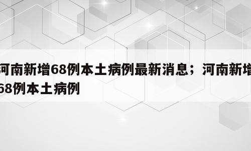 河南新增68例本土病例最新消息；河南新增68例本土病例
