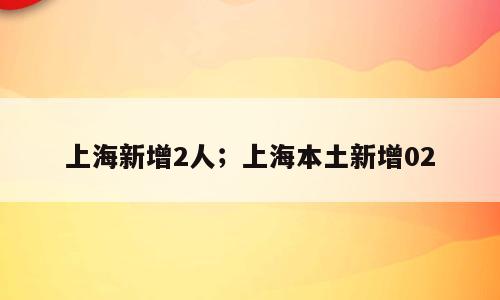 上海新增2人；上海本土新增02