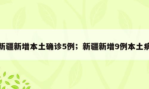 新疆新增本土确诊5例；新疆新增9例本土病