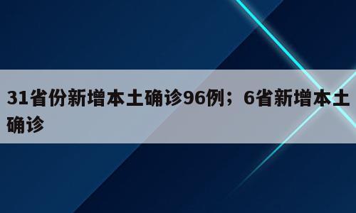31省份新增本土确诊96例；6省新增本土确诊