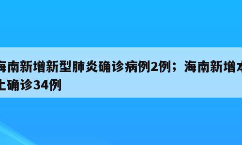 海南新增新型肺炎确诊病例2例；海南新增本土确诊34例