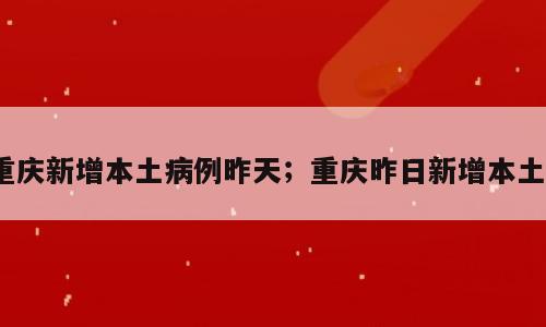 重庆新增本土病例昨天；重庆昨日新增本土1